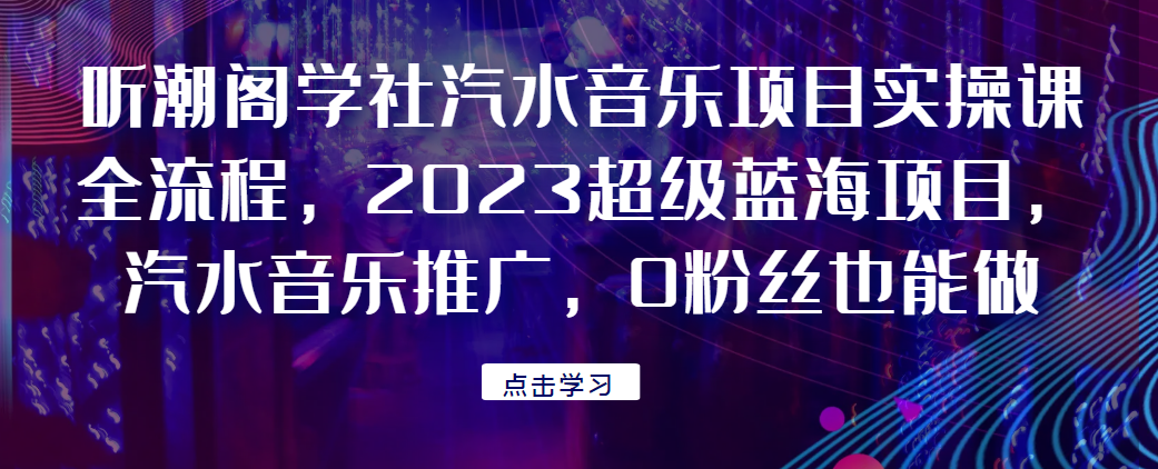 听潮阁学社汽水音乐项目实操课全流程，2023超级蓝海项目，汽水音乐推广，0粉丝也能做！-清高网赚