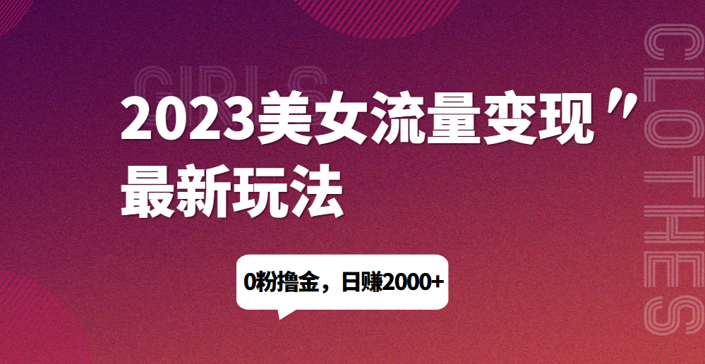 2023美女流量变现最新玩法，0粉撸金，日赚1500+，实测日引流200+-清高网赚
