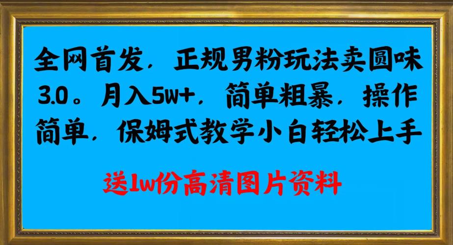 全网首发正规男粉玩法卖圆味3.0，月入5W+，简单粗暴，操作简单，保姆式教学，小白轻松上手-清高网赚