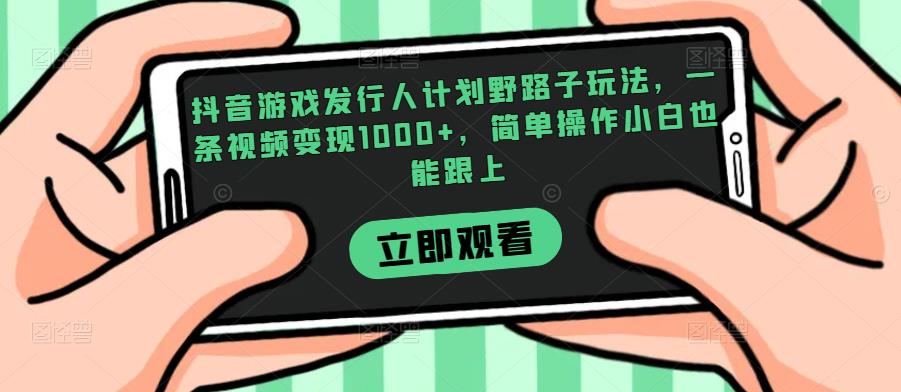抖音游戏发行人计划野路子玩法，一条视频变现1000+，简单操作小白也能跟上【揭秘】-清高网赚