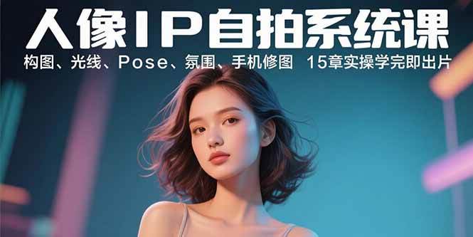 （15920期）人像IP自拍系统课：构图、光线、Pose、氛围、手机修图 15章实操学完即出片-优优云网创