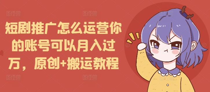 短剧推广怎么运营你的账号可以月入过万，原创+搬运教程-优优云网创
