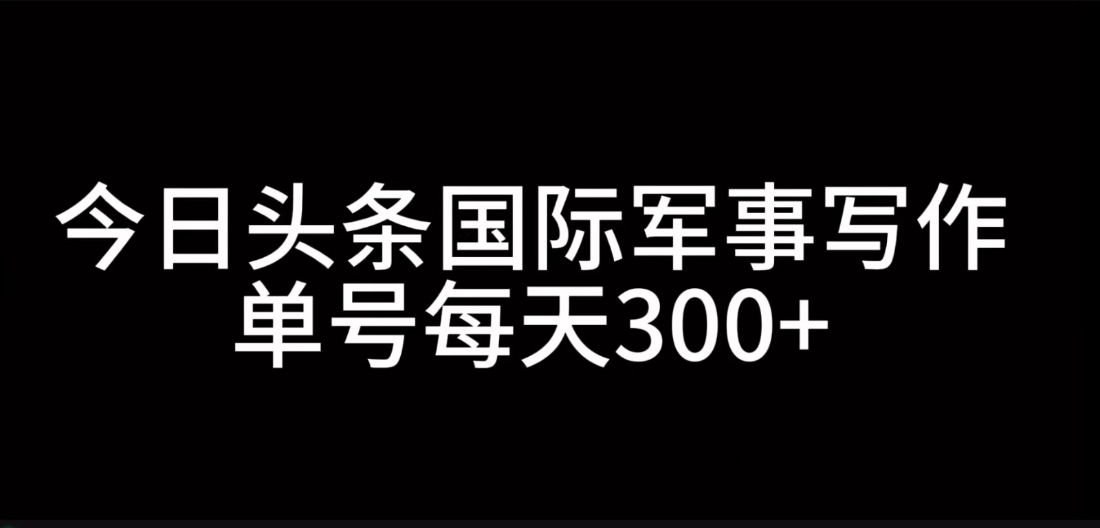 今日头条国际军事写作，利用AI创作，单号日入300+-优优云网创
