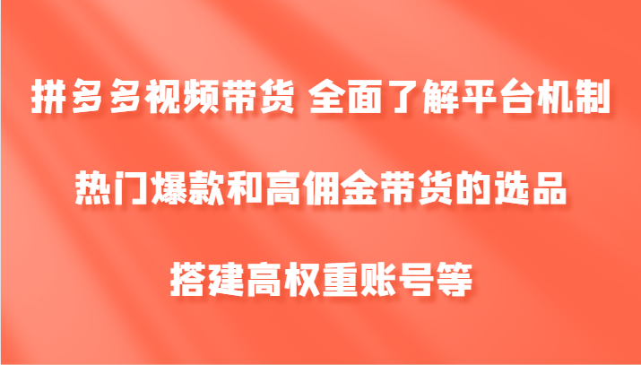 拼多多视频带货 全面了解平台机制、热门爆款和高佣金带货的选品，搭建高权重账号等-优优云网创
