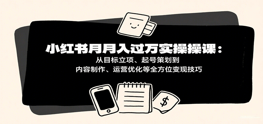 小红书月入十万实操课：从目标立项、起号策划到内容制作、运营优化等全方位变现技巧-优优云网创