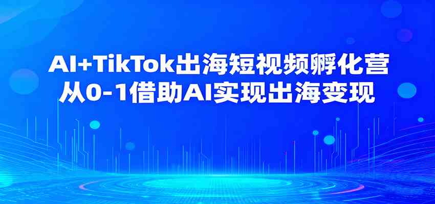 AI+TikTok出海短视频孵化营，从0-1借助AI实现出海变现-优优云网创