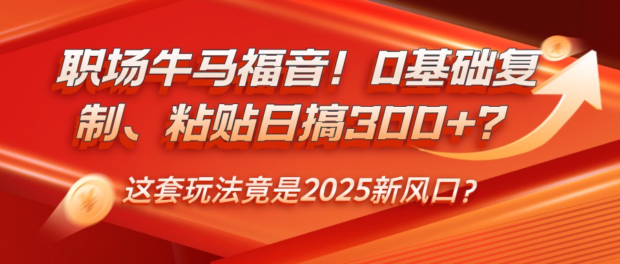 职场牛马福音！0基础复制、粘贴日搞300+？这套玩法竟是2025新风口？-优优云网创