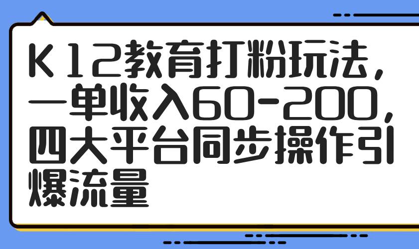 （14641期）K12教育打粉玩法，一单收入60-200，四大平台同步操作引爆流量-优优云网创