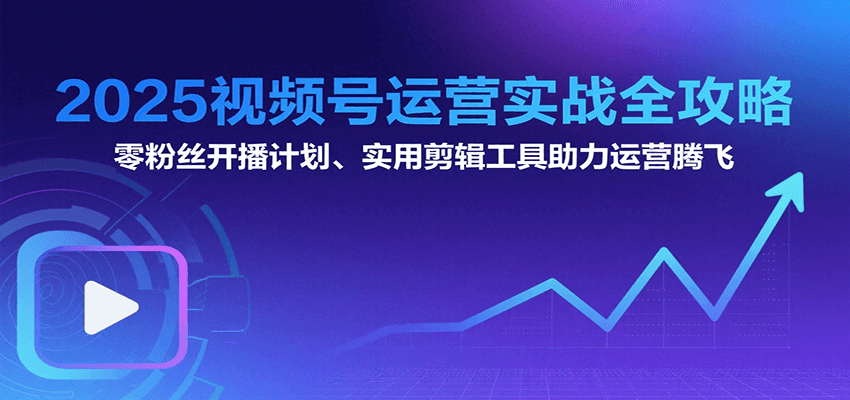 2025视频号运营实战全攻略：零粉丝开播计划、起号到到变现思维逻辑方法-优优云网创