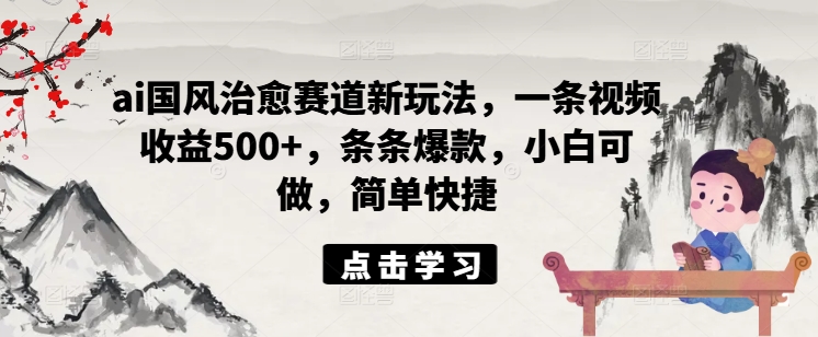 ai国风治愈赛道新玩法，一条视频收益500+，条条爆款，小白可做，简单快捷-优优云网创