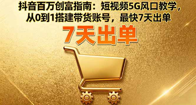 （16150期）抖音百万创富指南：短视频5G风口教学，从0到1搭建带货账号，最快7天出单-优优云网创