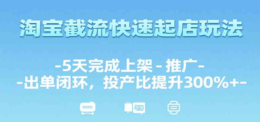 淘宝截流快速起店玩法，5天完成上架-推广-出单闭环，投产比提升300%+-优优云网创