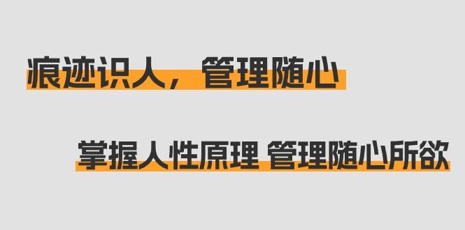 痕迹 识人，管理随心：掌握人性原理 管理随心所欲(31节课)-优优云网创