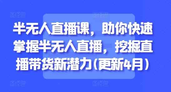 半无人直播课，助你快速掌握半无人直播，挖掘直播带货新潜力(更新8月)-优优云网创