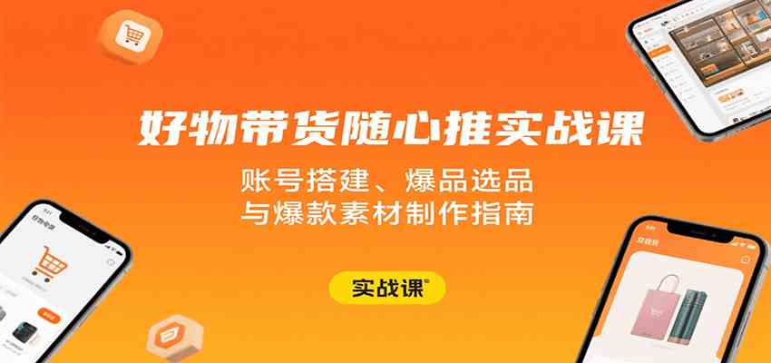 好物带货随心推实战课：账号搭建、爆品选品与爆款素材制作指南-优优云网创