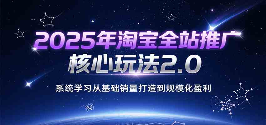 2025年淘宝全站推广核心玩法2.0，系统学习从基础销量打造到规模化盈利-优优云网创