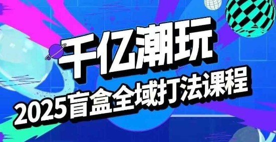 2025盲盒全域全套打法课，盲盒起号、选品、话术、私域等-优优云网创