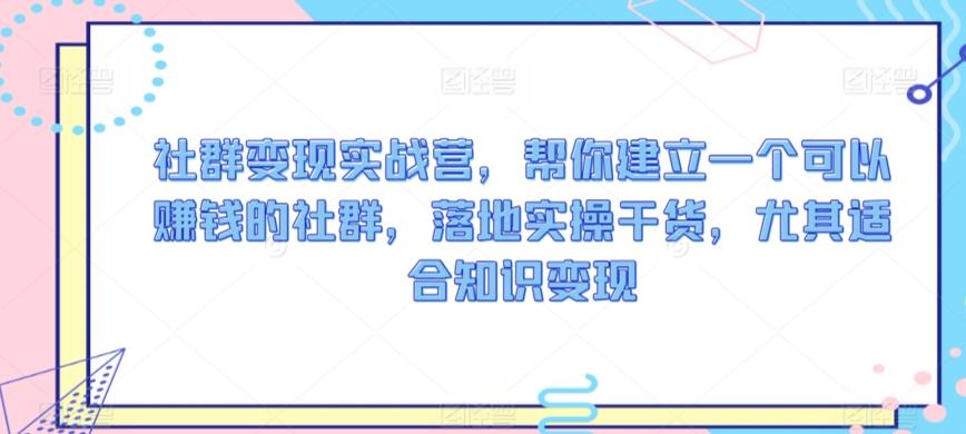 社群变现实战营，帮你建立一个可以赚钱的社群，落地实操干货，尤其适合知识变现-优优云网创