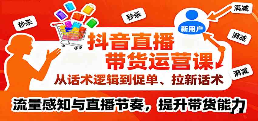 抖音直播带货运营课，从话术逻辑到促单、拉新话术，流量感知与直播节奏，提升带货能力-优优云网创