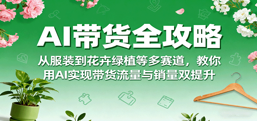 AI带货全攻略，从服装到花卉绿植等多赛道，教你用AI实现带货流量与销量双提升-优优云网创