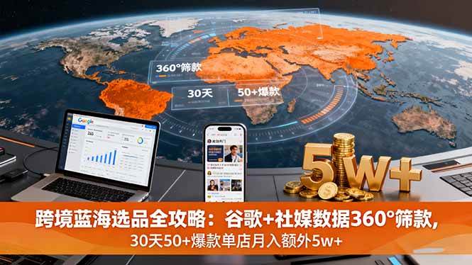 （16106期）跨境蓝海选品全攻略：谷歌+社媒数据360°筛款,30天50+爆款单店月入额外5w+-优优云网创