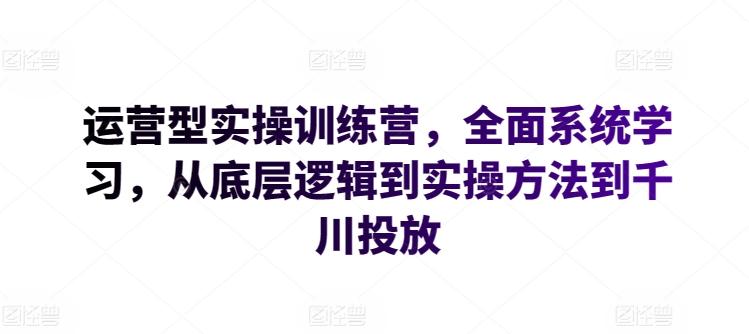 运营型实操训练营，全面系统学习，从底层逻辑到实操方法到千川投放-优优云网创