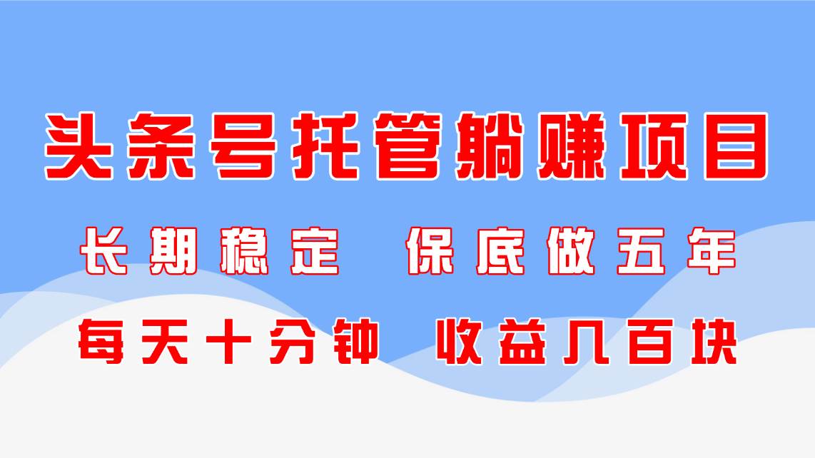 （14635期）头条号托管躺赚项目，长期稳定，可做五年，每天十分钟，收益几百块-优优云网创