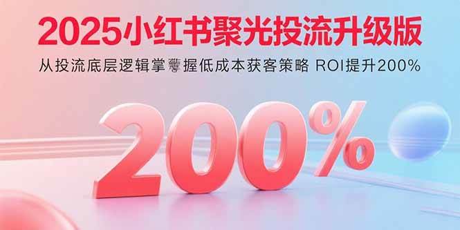 （15942期）2025小红书聚光投流升级版 从投流底层逻辑掌握低成本获客策略 ROI提升200%-优优云网创
