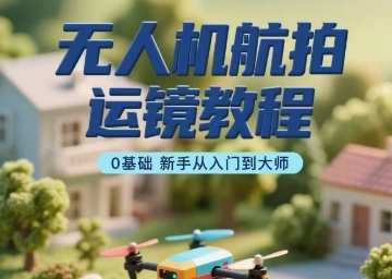 无人机航拍运镜教程，0基础新手从入门到大师-优优云网创