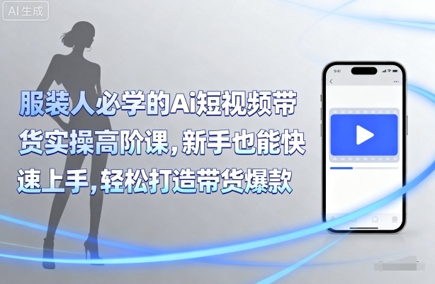 服装人必学的Ai短视频带货实操高阶课，新手也能快速上手，轻松打造带货爆款-优优云网创