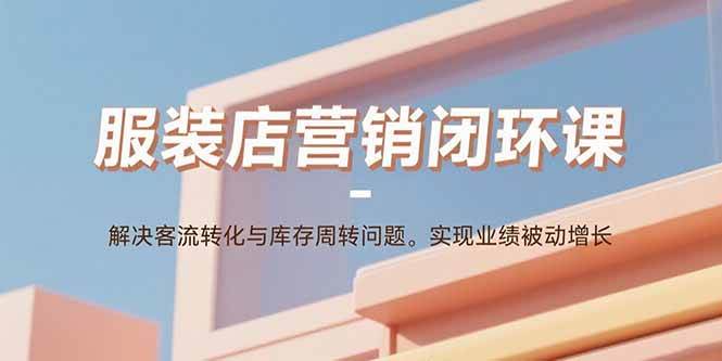 （15906期）服装店营销闭环课：解决客流转化与库存周转问题。实现业绩被动增长-优优云网创