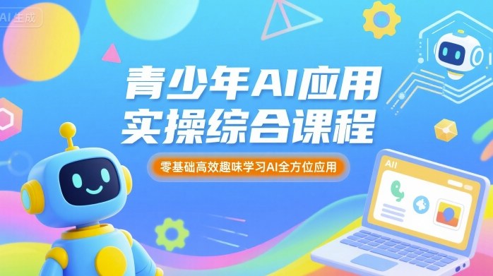青少年AI应用实操综合课程，零基础高效趣味学习AI全方位应用-优优云网创