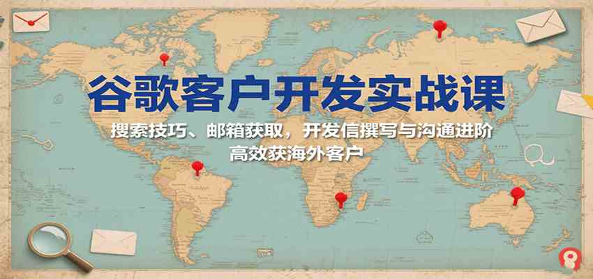 谷歌客户开发实战课：搜索技巧、邮箱获取，开发信撰写与沟通进阶，高效获海外客户-优优云网创