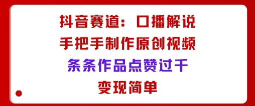 抖音赛道：口播解说，手把手教你制作原创视频，条条作品点赞过千，变现简单-优优云网创