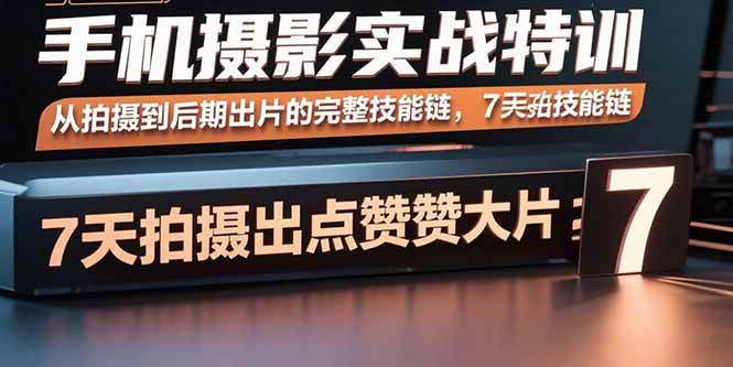 （15949期）手机摄影实战特训，从拍摄到后期出片的完整技能链，7天拍出点赞大片-优优云网创