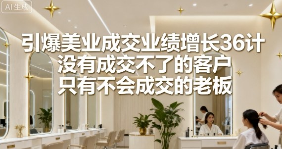 引爆美业成交业绩增长36计，没有成交不了的客户，只有不会成交的老板-优优云网创
