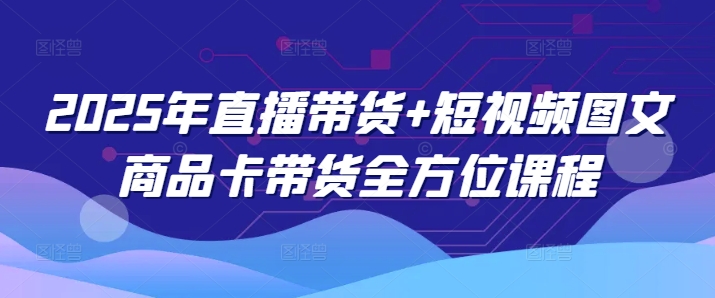 2025年直播带货+短视频图文商品卡带货全方位课程(更新4月)-优优云网创