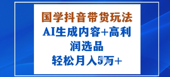 国学抖音带货玩法，AI生成内容+高利润选品，轻松月入1W+-优优云网创