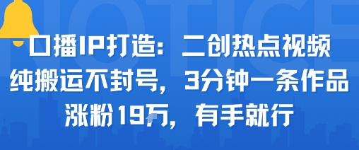 口播IP打造：二创热点视频，纯搬运不封号，3分钟一条作品，涨粉19w，有手就行-优优云网创