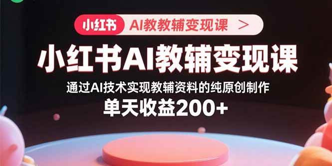 （15907期）小红书AI教辅变现课，通过AI技术实现教辅资料的纯原创制作 单天收益200+-优优云网创