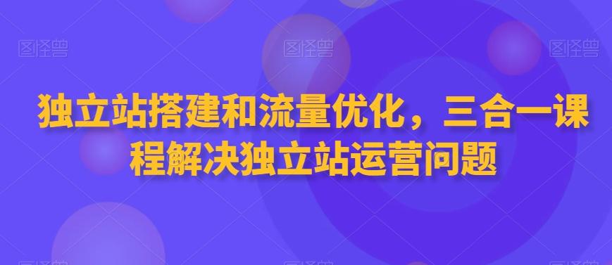 独立站搭建和流量优化，三合一课程解决独立站运营问题-优优云网创