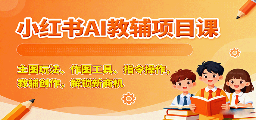 小红书AI教辅项目课，主图玩法、作图工具、指令操作，教辅创作，解锁新商机-优优云网创