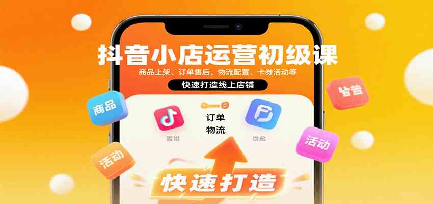 抖音小店运营初级课：商品上架、订单售后、物流配置、卡券活动等，快速打造线上店铺-优优云网创