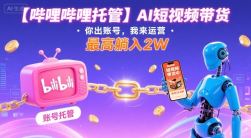 【哔哩哔哩托管】AI短视频带货，你出账号，我来运营，最高躺入2W【揭秘】-优优云网创