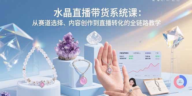 （15721期）水晶直播带货系统课：从赛道选择、内容创作到直播转化的全链路教学-优优云网创