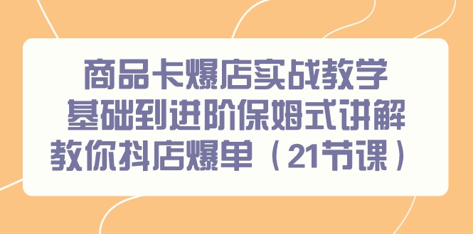 商品卡爆店实战教学，基础到进阶保姆式讲解教你抖店爆单(21节课)-优优云网创