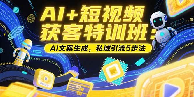 （15441期）AI+短视频获客特训班：账号定位技巧，AI文案生成，私域引流5步法-优优云网创