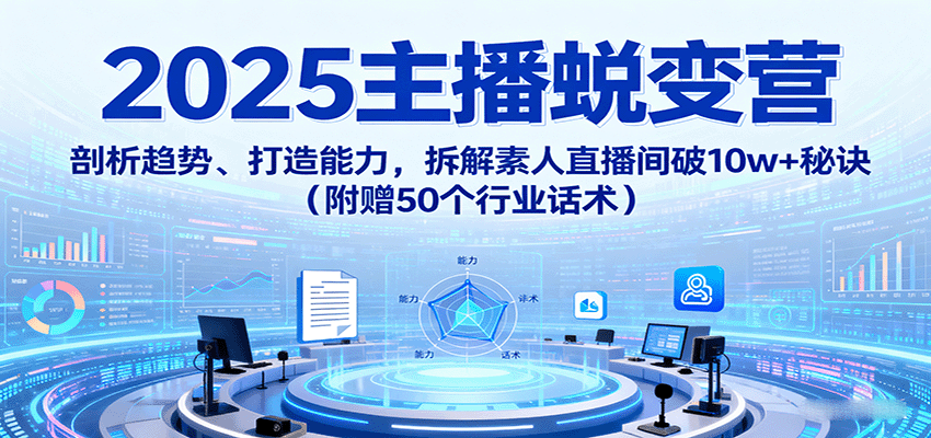 2025主播蜕变营：剖析趋势、打造能力，拆解素人直播间破10w+秘诀（附赠50个行业话术）-优优云网创