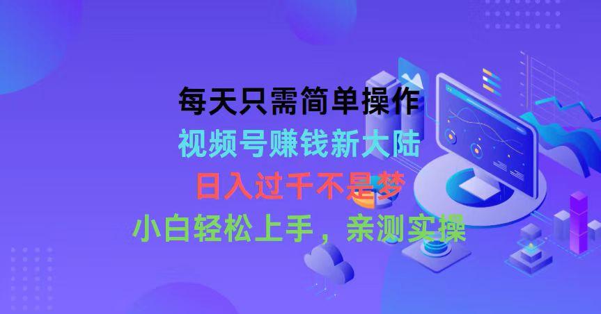 每天只需简单操作，视频号赚钱新大陆，日入过千不是梦，小白轻松上手，…-优优云网创