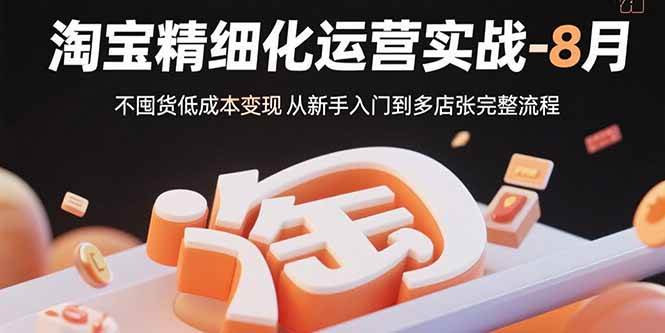 （15739期）淘宝精细化运营实战-8月：不囤货低成本变现 从新手入门到多店扩张完整流程-优优云网创